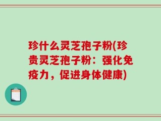 珍什么灵芝孢子粉(珍贵灵芝孢子粉：强化免疫力，促进身体健康)