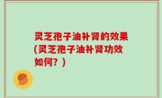 灵芝孢子油补肾的效果(灵芝孢子油补肾功效如何？)