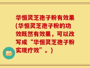 华恒灵芝孢子粉有效果(华恒灵芝孢子粉的功效既然有效果，可以改写成“华恒灵芝孢子粉实现疗效”。)