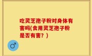 吃灵芝孢子粉对身体有害吗(食用灵芝孢子粉是否有害？)