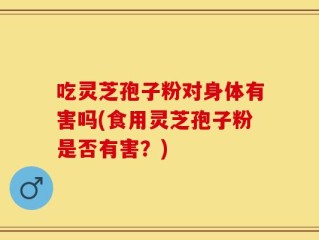 吃灵芝孢子粉对身体有害吗(食用灵芝孢子粉是否有害？)