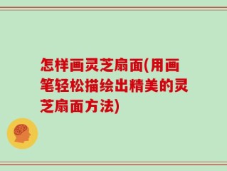 怎样画灵芝扇面(用画笔轻松描绘出精美的灵芝扇面方法)