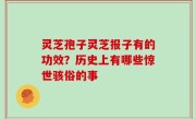 灵芝孢子灵芝报子有的功效？历史上有哪些惊世骇俗的事