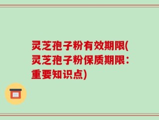 灵芝孢子粉有效期限(灵芝孢子粉保质期限：重要知识点)