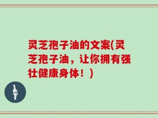 灵芝孢子油的文案(灵芝孢子油，让你拥有强壮健康身体！)