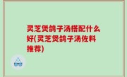 灵芝煲鸽子汤搭配什么好(灵芝煲鸽子汤佐料推荐)