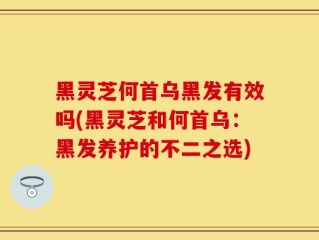 黑灵芝何首乌黑发有效吗(黑灵芝和何首乌：黑发养护的不二之选)