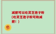 减肥可以吃灵芝孢子粉(吃灵芝孢子粉可助减肥！)