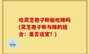 吃灵芝孢子粉能吃辣吗(灵芝孢子粉与辣的结合：是否适宜？)