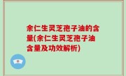 余仁生灵芝孢子油的含量(余仁生灵芝孢子油含量及功效解析)