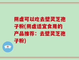阴虚可以吃去壁灵芝孢子粉(阴虚适宜食用的产品推荐：去壁灵芝孢子粉)