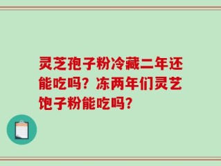 灵芝孢子粉冷藏二年还能吃吗？冻两年们灵艺饱子粉能吃吗？
