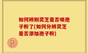 如何辨别灵芝是否喷孢子粉了(如何分辨灵芝是否添加孢子粉)