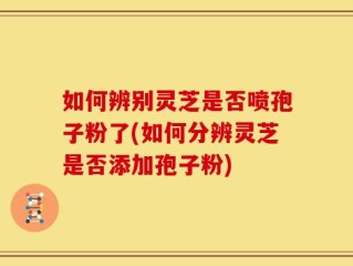 如何辨别灵芝是否喷孢子粉了(如何分辨灵芝是否添加孢子粉)