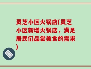 灵芝小区火锅店(灵芝小区新增火锅店，满足居民们品尝美食的需求)