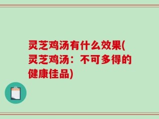 灵芝鸡汤有什么效果(灵芝鸡汤：不可多得的健康佳品)