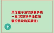 灵芝孢子油软胶囊多钱一盒(灵芝孢子油软胶囊价格及购买渠道)
