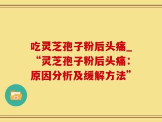 吃灵芝孢子粉后头痛_“灵芝孢子粉后头痛：原因分析及缓解方法”