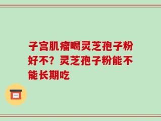 子宫肌瘤喝灵芝孢子粉好不？灵芝孢子粉能不能长期吃