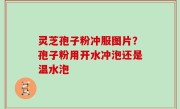 灵芝孢子粉冲服图片？孢子粉用开水冲泡还是温水泡