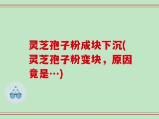 灵芝孢子粉成块下沉(灵芝孢子粉变块，原因竟是…)