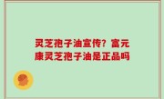 灵芝孢子油宣传？富元康灵芝孢子油是正品吗