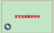 灵芝泡酒要蒸熟吗