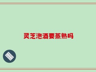 灵芝泡酒要蒸熟吗