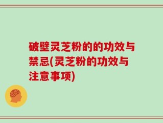 破壁灵芝粉的的功效与禁忌(灵芝粉的功效与注意事项)