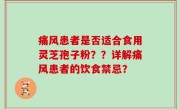 痛风患者是否适合食用灵芝孢子粉？？详解痛风患者的饮食禁忌？