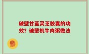 破壁甘蓝灵芝胶囊的功效？破壁机牛肉粥做法