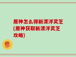 原神怎么得新漂浮灵芝(原神获取新漂浮灵芝攻略)