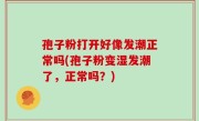 孢子粉打开好像发潮正常吗(孢子粉变湿发潮了，正常吗？)
