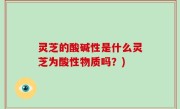 灵芝的酸碱性是什么灵芝为酸性物质吗？)