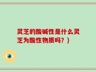 灵芝的酸碱性是什么灵芝为酸性物质吗？)