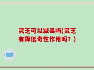 灵芝可以减毒吗(灵芝有降低毒性作用吗？)