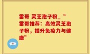 雷哥 灵芝孢子粉_“雷哥推荐：高效灵芝孢子粉，提升免疫力与健康”