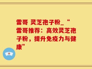 雷哥 灵芝孢子粉_“雷哥推荐：高效灵芝孢子粉，提升免疫力与健康”