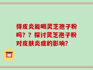 得皮炎能喝灵芝孢子粉吗？？探讨灵芝孢子粉对皮肤炎症的影响？
