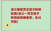 浙江破壁灵芝孢子粉供应商(浙江一灵芝孢子粉供应商被查获，处以罚款)