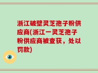 浙江破壁灵芝孢子粉供应商(浙江一灵芝孢子粉供应商被查获，处以罚款)