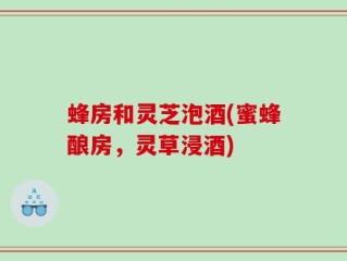 蜂房和灵芝泡酒(蜜蜂酿房，灵草浸酒)