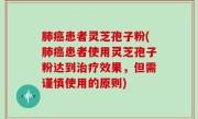 肺癌患者灵芝孢子粉(肺癌患者使用灵芝孢子粉达到治疗效果，但需谨慎使用的原则)