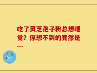 吃了灵芝孢子粉总想睡觉？你想不到的竟然是…