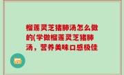 榴莲灵芝猪肺汤怎么做的(学做榴莲灵芝猪肺汤，营养美味口感极佳