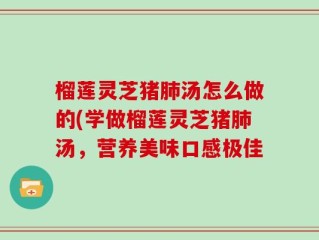 榴莲灵芝猪肺汤怎么做的(学做榴莲灵芝猪肺汤，营养美味口感极佳