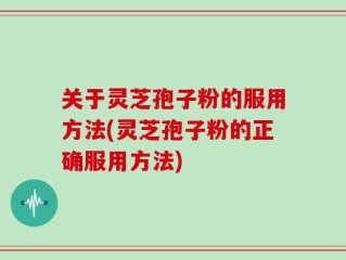 关于灵芝孢子粉的服用方法(灵芝孢子粉的正确服用方法)