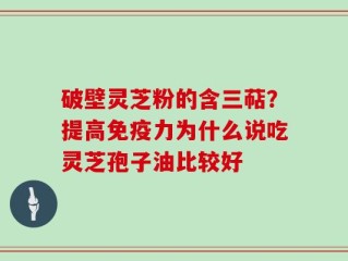 破壁灵芝粉的含三萜？提高免疫力为什么说吃灵芝孢子油比较好