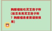 胸腺瘤能吃灵芝孢子粉(能否食用灵芝孢子粉？胸腺瘤患者需谨慎慎用)