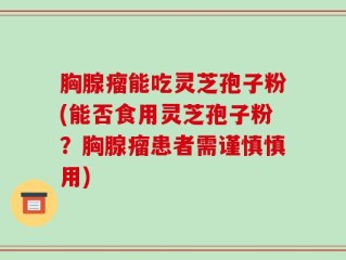 胸腺瘤能吃灵芝孢子粉(能否食用灵芝孢子粉？胸腺瘤患者需谨慎慎用)
